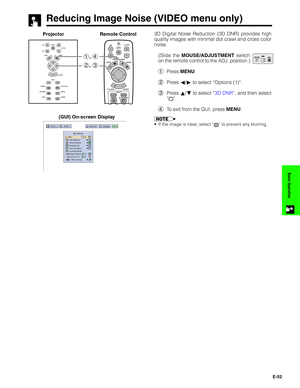 Page 53E-52
Basic Operation
Reducing Image Noise (VIDEO menu only)
Projector Remote Control3D Digital Noise Reduction (3D DNR) provides high
quality images with minimal dot crawl and cross color
noise.
(Slide the MOUSE/ADJUSTMENT switch
on the remote control to the ADJ. position.)
1Press MENU.
2Press ß/© to select “Options (1)”.
3Press ∂/ƒ to select “3D DNR”, and then select
“
”.
4To exit from the GUI, press MENU.
•If the image is clear, select “” to prevent any blurring.
1.2.3 4.5.6
1, 4
2, 3
(GUI) On-screen...