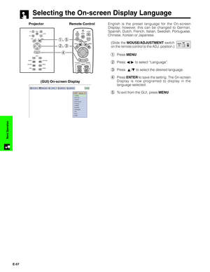 Page 58E-57
Basic Operation
Selecting the On-screen Display Language
Projector
(GUI) On-screen DisplayEnglish is the preset language for the On-screen
Display; however, this can be changed to German,
Spanish, Dutch, French, Italian, Swedish, Portuguese,
Chinese, Korean or Japanese.
(Slide the MOUSE/ADJUSTMENT switch
on the remote control to the ADJ. position.)
1Press MENU.
2Press ß/© to select “Language”.
3Press  ∂/ƒ to select the desired language.
4Press ENTER to save the setting. The On-screen
Display is now...