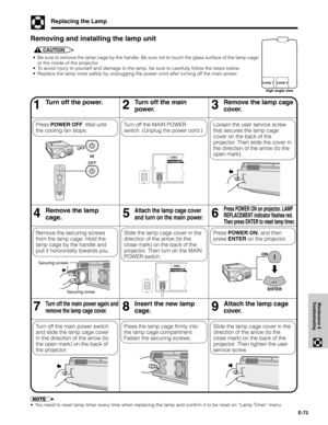 Page 73E-72
Maintenance &
Troubleshooting
Replacing the Lamp
•Be sure to remove the lamp cage by the handle. Be sure not to touch the glass surface of the lamp cage
or the inside of the projector.
•To avoid injury to yourself and damage to the lamp, be sure to carefully follow the steps below.
•Replace the lamp more safely by unplugging the power cord after turning off the main power.
Removing and installing the lamp unit
CAUTION
46Remove the lamp
cage.5Attach the lamp cage cover
and turn on the main power....