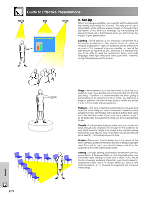 Page 78E-77
Appendix
c. Set-Up
When giving a presentation, you need to set the stage both
figuratively and literally for success. The way you set up a
presentation room will have a great impact on the audience’s
perception of you and your message. By manipulating the
placement and use of the following tools, you will improve the
impact of your presentation.
Lighting—Good lighting is an important component of a
successful presentation. You should strive to create an
unequal distribution of light. An audience...