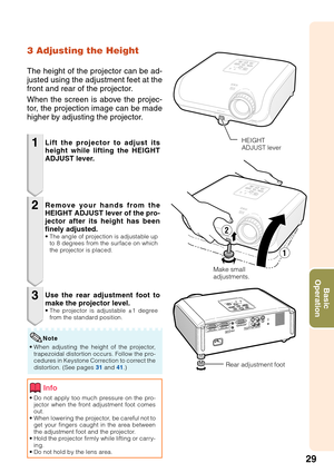 Page 3329
Basic
Operation
3 Adjusting the Height
The height of the projector can be ad-
justed using the adjustment feet at the
front and rear of the projector.
When the screen is above the projec-
tor, the projection image can be made
higher by adjusting the projector.
1
2
3
• Do not apply too much pressure on the pro-
jector when the front adjustment foot comes
out.
• When lowering the projector, be careful not to
get your fingers caught in the area between
the adjustment foot and the projector.
• Hold the...