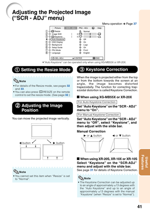 Page 4541
Useful
Features
Adjusting the Projected Image
(“SCR - ADJ” menu)
Picture
Resize
Image Shift 0
0SCR - ADJPRJ - ADJ Help
KeystoneAuto Keystone
OSD Display
Background
Setup Guide
PRJ Mode
LanguageFront
English On Logo
On
Off Normal
SEL./ADJ. ENTER END
87654
321
1 11 1
1 Setting the Resize Mode
• For details of the Resize mode, see pages 32
and 33.
• You can also press HRESIZE on the remote
control to set the resize mode. (See page 32.)
Note
2 22 2
2Adjusting the Image
Position
You can move the projected...