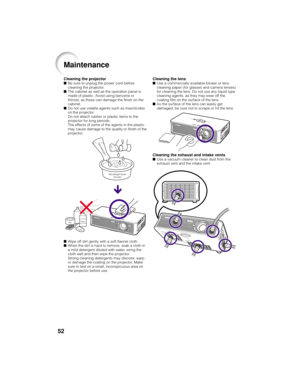 Page 5652
Cleaning the lens■Use a commercially available blower or lens
cleaning paper (for glasses and camera lenses)
for cleaning the lens. Do not use any liquid type
cleaning agents, as they may wear off the
coating film on the surface of the lens.
■As the surface of the lens can easily get
damaged, be sure not to scrape or hit the lens.
Cleaning the exhaust and intake vents■Use a vacuum cleaner to clean dust from the
exhaust vent and the intake vent.
Cleaning the projector■Be sure to unplug the power cord...