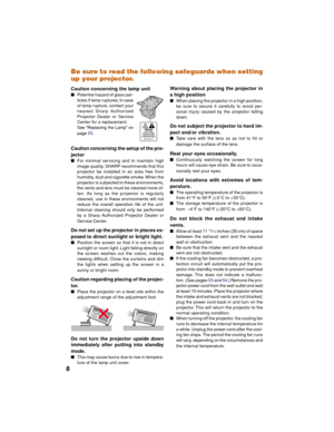 Page 128Be sure to read the following safeguards when setting
up your projector.
Caution concerning the lamp unit
■Potential hazard of glass par-
ticles if lamp ruptures. In case
of lamp rupture, contact your
nearest Sharp Authorized
Projector Dealer or Service
Center for a replacement.
See “Replacing the Lamp” on
page55.
Caution concerning the setup of the pro-
jector
■For minimal servicing and to maintain high
image quality, SHARP recommends that this
projector be installed in an area free from
humidity, dust...