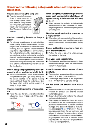 Page 128Observe the following safeguards when setting up your
projector.
Caution concerning the lamp unit
Potential hazard of glass par-
ticles if lamp ruptures. In
case of lamp rupture, contact
your nearest Sharp Autho-
rized Projector Dealer or Ser-
vice Center for replacement.
See “Replacing the Lamp” on
page 50.
Caution concerning the setup of the pro-
jector
For minimal servicing and to maintain high
image quality, SHARP recommends that this
projector be installed in an area free from
humidity, dust and...