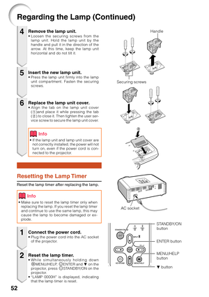 Page 5652
Regarding the Lamp (Continued)
Remove the lamp unit.• Loosen the securing screws from the
lamp unit. Hold the lamp unit by the
handle and pull it in the direction of the
arrow. At this time, keep the lamp unit
horizontal and do not tilt it.
Resetting the Lamp Timer
Reset the lamp timer after replacing the lamp.
Insert the new lamp unit.• Press the lamp unit firmly into the lamp
unit compartment. Fasten the securing
screws.
Replace the lamp unit cover.• Align the tab on the lamp unit cover
(1)and place...