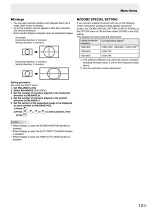 Page 13E13
Menu Items
n Enlarge
• 
You can align several monitors and integrate them into a 
single large screen to display.
•  Up to five monitors can be aligned in both the horizontal 
and vertical directions.
•  Each monitor displays enlarged views of separated images.
(Example)
Horizontal direction: 2 monitor s
Ve rtical direction: 2 monitor s
Horizontal direction: 3 monitor s
Ve rtical direction: 2 monitor s
Setting procedure
Set using the MULTI menu.
1.  Set ENLARGE to ON.
2.   Select ADVANCED (ENLARGE)....