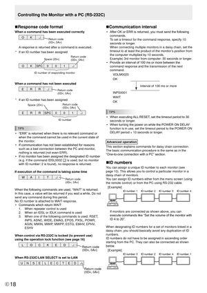 Page 18E18
Controlling the Monitor with a PC (RS-232C)
n Response code format
When a command has been executed correctly
O 
K Return code
(0DH, 0AH)
A response is returned after a command is executed.
*  If an ID number has been assigned
O  K SPC  0 0  1 
ID number of responding monitor 
Space (20
H) Return code
(0DH, 0AH)
When a command has not been executed
R 
R 
E Return code
(0DH, 0AH)
*  If an ID number has been assigned
R  R 
E  SPC 0 0  1 
ID number 
Space (20H)  Return code
(0DH, 0AH)
TIPS
• 
“ERR” is...