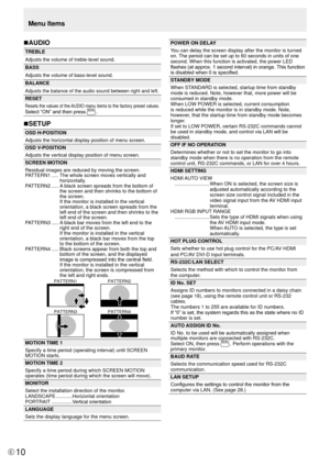 Page 10E10
nAUDIO
TREBLE
Adjusts the volume of treble-level sound.
BASS
Adjusts the volume of bass-level sound.
BALANCE
Adjusts the balance of the audio sound between right and left.
RESET
Resets the values of the AUDIO menu items to the factory preset values.
Select “ON” and then press MENU.
nSETUP
OSD H-POSITION
Adjusts the horizontal display position of menu screen.
OSD V-POSITION
Adjusts the vertical display position of menu screen.
SCREEN MOTION
Residual images are reduced by moving the screen.
PATTERN1...