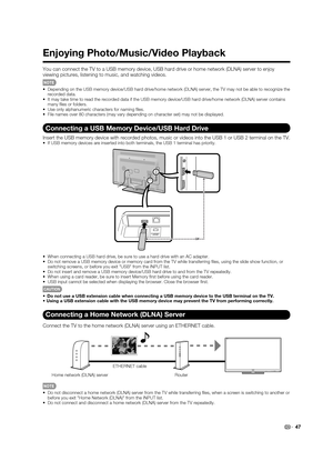 Page 49
47
Enjoying Photo/Music/Video Playback
You can connect the TV to a USB memory device, USB hard drive or home ne\
twork (DLNA) server to enjoy 
viewing pictures, listening to music, and watching videos.
Depending on the USB memory device/USB hard drive/home network (DLNA) \
server, the TV may not be able to recognize the 
recorded data.
It may take time to read the recorded data if the USB memory device/USB \
hard drive/home network (DLNA) server contains 
many ﬁ les or folders.
Use only alphanumeric...