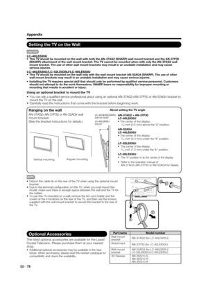 Page 80
Optional Accessories
The listed optional accessories are available for the Liquid 
Crystal Television. Please purchase them at your nearest 
shop.
•  Additional optional accessories may be available in the near future. When purchasing, please read the newest catalogue for 
compatibility and check the availability.
Part name Model number
Wall mount 
bracket AN-37AG2 (for LC-40LE835U)
Attachment AN-37P30 (for LC-40LE835U)
Wall mount 
bracket AN-52AG4 (for LC-46LE835U/
LC-52LE835U/LC-60LE835U)
3D Glasses...