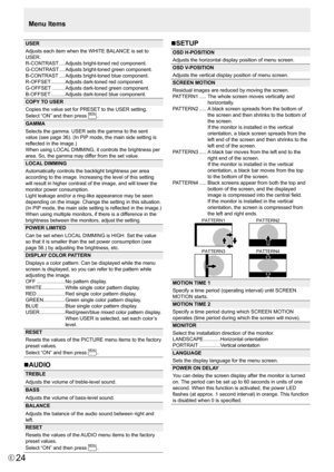 Page 24E24
USER
Adjusts	each	item	when	the	WHITE	BALANCE	is	set	to	
USER.
R-CONTRAST .... Adjusts	bright-toned	red	component.
G-CONTRAST  .... Adjusts	bright-toned	green	component.
B-CONTRAST  .... Adjusts	bright-toned	blue	component.
R-OFFSET  .......... Adjusts	dark-toned	red	component.
G-OFFSET  ......... Adjusts	dark-toned	green	component.
B-OFFSET  .......... Adjusts	dark-toned	blue	component.
COPY TO USER
Copies	the	value	set	for	PRESET 	to	the	USER	setting.
Select “ON” and then press 
MENU.
GAMMA
Selects...