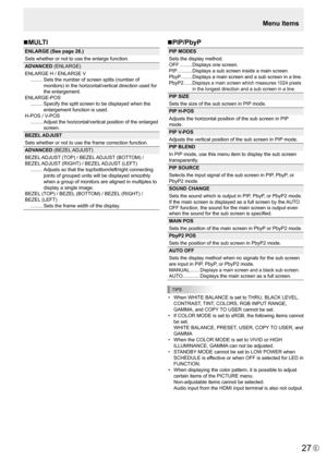 Page 27E27
Menu Items
n MULTI
ENLARGE (See page 28.)
Sets whether or not to use the enlarge function.
ADVANCED (ENLARGE)
ENLARGE	H	/	ENLARGE	V
 .........   Sets the number of screen splits (number of 
monitors)	in	the	horizontal/vertical	direction	used	for	
the enlargement.
ENLARGE-POS  .........   Specify the split screen to be displayed when the 
enlargement function is used.
H-POS	/	V-POS  ......... 	 Adjust 	the	 horizontal/vertical	 position	of	the	 enlarged	
screen.
BEZEL ADJUST
Sets whether or not to use...