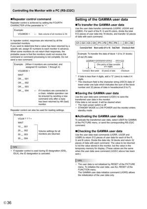Page 36E36
nRepeater control command
Repeater	control	is	achieved	by	setting	the	FOURTH	
CHARACTER	of	the	parameter	to	“+”.
Example: VOLM030	+ ←
Sets	volume	of	all	monitors	to	30.
In repeater control, responses are returned by all the 
connected monitors.
If you want to determine that a value has been returned by a 
specific	set,	assign	ID	numbers	to	each	monitor	in	advance.
When	some	monitors	do	not	return	their	responses,	the	
probable cause is that the monitors could not receive the 
command	or	command...