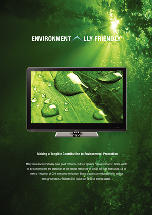 Page 8Making a Tangible Contribution to Environmetal Protection
Many manufacturers today make good products, but few produce “green products”. Sharp wants to be commit ted to the protection of the natural resources on which our lives and based. So to  make a reduction of CO2 emissions worldwide, Sharp products are equipped with various  energy-saving eco-features that make our T Vs true energy savers.
ENVIRONMENT       LLY FRIENDLY 