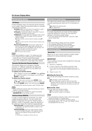 Page 33 31
Broadcasting Setting
CH Setup
If Initial Installation does not memorize all the channels 
in your region, follow the instructions below to manually 
memorize the channels.
Air/Cable:  Make sure what kind of connection is made 
with your TV when selecting Air or Cable.
CH Search:  Channel auto search makes the TV look for 
all channels viewable in the set area.
CH Memory:  You can select the channels to skip in each 
ANALOG (Air), ANALOG (Cable), DIGITAL (Air) and 
DIGITAL (Cable).
On:  Skips...