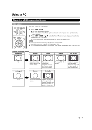 Page 49 47
VIEW MODE
You can select the screen size.
1   Press VIEW MODE .
The View Mode menu displays.
The menu lists the View Mode options selectable for the type of video si\
gnal currently 
being received.
2   Press VIEW MODE  or 
a/
b  while the View Mode menu is displayed to select a 
desired item on the menu.
You can sequentially select a View Mode that has its own aspect ratio.
Connect the PC before making adjustments. (See page 16.)
Selectable screen size may vary with input signal type.
You can have...