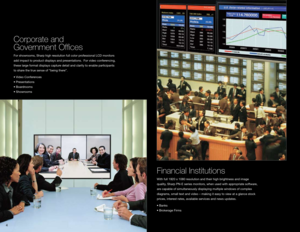 Page 64
Corporate and 
Government Offices
For showrooms, Sharp high resolution full color professional LCD monitors 
add impact to product displays and presentations.  For video conferencing, 
these large format displays capture detail and clarity to enable participants 
to share the true sense of “being there”.
•	Video	Conferences 
•	Presentations 
•	Boardrooms 
•	Showrooms
Financial Institutions
With full 1920 x 1080 resolution and their high brightness and image 
quality, Sharp PN-E series monitors, when...