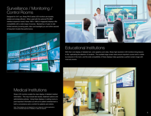 Page 75
Surveillance / Monitoring / 
Control Rooms
Designed for 24/7 use, Sharp PN-E series LCD monitors are durable, 
reliable and energy efficient.  When used with the optional PN-ZB01 
interface expansion board, these 1920 x 1080 (2-megapixel) displays offer 
compatibility with a wide range of sources.  Backed by a 3-year on-site 
limited warranty (covering parts, labor and backlight) you are further assured 
of long-term trouble-free performance.
Medical Institutions
Sharp LCD monitors enable the clear...