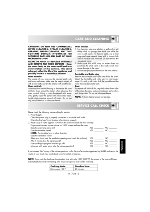 Page 27SERVICE CALL CHECK
CARE AND CLEANING
ENGLISH
141/GB-12
Please check the following before calling for service.
1. Power Supply
Check the power plug is properly connected to a suitable wall outlet.
Check the line fuse/circuit breaker is functioning properly.
2. Place a cup of water (approx. 150 ml) in the oven and close the door securely.
Programme the oven for one minute on 100 P power and start the oven.
Does the oven lamp come on? YES NO
Does the turntable rotate? YES NO
NOTE:The turntable turns in...