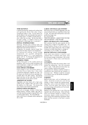 Page 29TIPS AND ADVICE
143/GB-14
TIME SETTINGS
In general the thawing, heating and cooking times
are significantly shorter than when using a
conventional cooker or oven.  For this reason you
should adhere to the recommended times given in
this cookery book.  It is better to set the times too
short, rather than too long.  Test the food after it
has been cooked.  It is better to have to cook
something for a little longer than  to overcook it.
INITIAL TEMPERATURES
Thawing, heating and cooking times are
dependent...