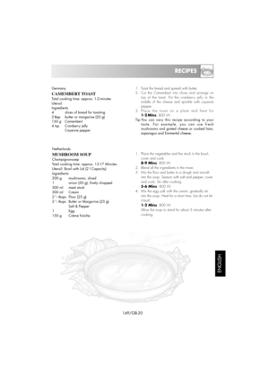 Page 35ENGLISH
RECIPES
149/GB-20
Germany
CAMEMBERT TOAST
Total cooking time: approx. 1-2 minutes
Utensil:
Ingredients
4     slices of bread for toasting
2 tbspbutter or margarine (20 g)
150 g  Camembert
4 tsp Cranberry jelly
Cayenne pepper
1.  Toast the bread and spread with butter.
2. Cut the Camembert into slices and arrange on 
top of the toast. Put the cranberry jelly in the 
middle of the cheese and sprinkle with cayenne
pepper.
3. Place the toast on a plate and heat for
1-2 Mins. 800 W
Tip:You can vary...