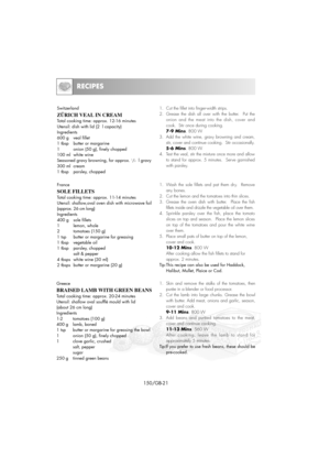 Page 36RECIPES
150/GB-21
Switzerland
ZÜRICH VEAL IN CREAM
Total cooking time: approx. 12-16 minutes
Utensil: dish with lid (2  l capacity)
Ingredients
600 g  veal fillet
1 tbsp   butter or margarine
1        onion (50 g), finely chopped
100 ml  white wine
Seasoned gravy browning, for approx. 
1/2l gravy
300 ml  cream
1 tbsp   parsley, chopped1.  Cut the fillet into finger-width strips.
2.  Grease the dish all over with the butter.  Put the
onion and the meat into the dish, cover and
cook.  Stir once during...