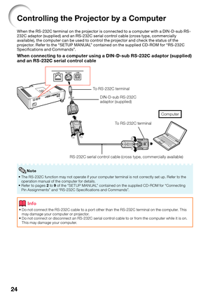 Page 2824
Controlling the Projector by a Computer
When the RS-232C terminal on the projector is connected to a computer with a DIN-D-sub RS-
232C adaptor (supplied) and an RS-232C serial control cable (cross type, commercially 
available), the computer can be used to control the projector and check the status of the 
projector. Refer to the “SETUP MANUAL” contained on the supplied CD-ROM for “RS-232C 
Speciﬁ cations and Commands”.
When connecting to a computer using a DIN-D-sub RS-232C adaptor (supplied) 
and...