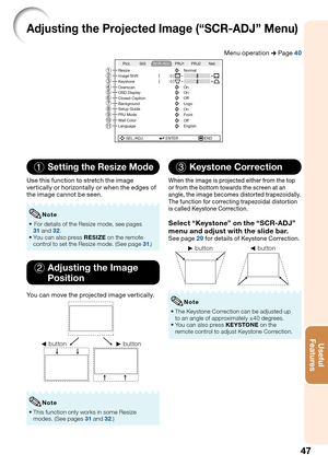 Page 5147
Useful        
Features
Adjusting the Projected Image (“SCR-ADJ” Menu)
Menu operation n Page 40
SEL./ADJ. ENTER END Resize
Image Shift 0
0
Keystone
OSD Display
Closed Caption Overscan
Background
Setup Guide
PRJ ModeOn
Front
Wall Color
LanguageOff
English On
Off
Logo On Normal Pict. PRJ1 PRJ2 Net.SIG
SCR-ADJ
98
0
56
4 3
21
7
1 Setting the Resize Mode
Use this function to stretch the image 
vertically or horizontally or when the edges of 
the image cannot be seen.
 For details of the Resize mode, see...