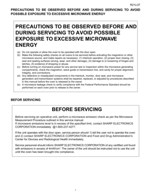 Page 3
R21LCF
i
R21LCFService Manual PRECAUTIONS TO BE OBSERVED BEFORE AND DURING SERVICING TO AVOID
POSSIBLE EXPOSURE TO EXCESSIVE MICROWAVE ENERGY
BEFOR SERVICING
PRECAUTIONS TO BE OBSERVED BEFORE AND
DURING SERVICING TO AVOID POSSIBLE
EXPOSURE TO EXCESSIVE MICROWAVE
ENERGY
(a) Do not operate or allow the oven to be operated with the door open.
(b) Make the following safety checks on all ovens to be serviced before activating the magnetron or other microwave source, and make repairs as necessary: (1)...