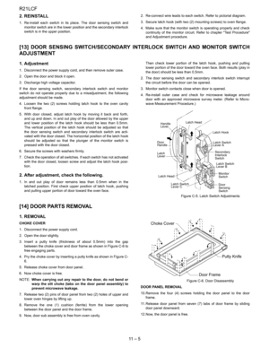 Page 26
R21LCF
11  –  5
2. REINSTALL
1. Re-install each switch in its place. The door sensing switch and
monitor switch are in the lower position and the secondary interlock
switch is in the upper position. 2. Re-connect wire leads to each switch. Refer to pictorial diagram.
3. Secure latch hook (with two (2) 
mounting screws) to oven flange.
4. Make sure that the monitor switch is operating properly and check continuity of the monitor circui t. Refer to chapter Test Procedure
and Adjustment procedure.
[13]...