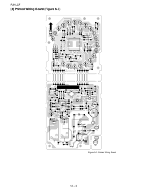 Page 32
R21LCF
12 – 3
[3] Printed Wiring Board (Figure S-3)
                                                                                                           Figure S-3. Printed Wiring Board
JP38
JP39JP30
JP36
D71 D76 D78
D74
D70
D80
D72 D81D77
D73
JP34
JP31 JP23
JP22JP21
JP5
R11RY2RY1
IC P 1
JP4
JP6
JP10
JP11 JP12
12 JP2
C21
JP3
CNC
Q1
EBJP14
JP20
JP18
JP9
JP19
JP7
ZD1
ZD5
ZD4 ZD2
ZD3
D10 D11
D20 D21
JP17
JP13
JP8
JP1
R3 SP1
CF1 JP16
JP15
JP32
JP25
1
2
3
4
56
8
9
10 11
12
13
14 7
JP35
JP37
LD8
LD9...