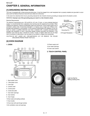 Page 8
R21LCF
5 – 1
R21LCFService Manual CHAPTER 5. GENERAL INFORMATION
[1] GROUNDING INSTRUCTIONS
This oven is equipped with a three prong grounding plug. It must be plugged into a wall receptacle that is properly installed and grounded in accor-
dance with the National Electrical  Code and local codes and ordinances.
In the event of an electrical short circui t, grounding reduces the risk of electric shoc k by providing an escape wire for the electric current.
WARNING: Improper use of the grounding plug can...