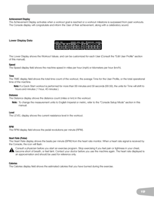 Page 1919
Achievement Display
The	Achievement	Display	activates	when	a	workout	goal	is	reached	or	a	workout	milestone	is	surpassed	from	past	workouts.	
The Console display will congratulate and inform the User of their achie\
vement, along with a celebratory sound. 
Lower Display Data
The	Lower	Display	shows	the	Workout	Values.	and	can	be	customized	for	each	User	(Consult	the	“Edit	User	Profile”	section	
of this manual).
Speed
The Speed display field shows the machine speed in miles per hour (mp\
h) or...