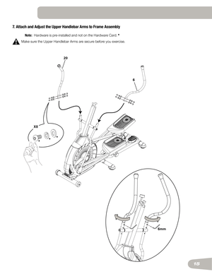 Page 1515
7. Attach and Adjust the Upper Handlebar Arms to Frame Assembly
 
Note:			Hardware	is	pre-installed	and	not	on	the	Hardware	Card.	*
Make	sure	the	Upper	Handlebar	Arms	are	secure	before	you	exercise.
6mm
20
6
* *
*
X8  