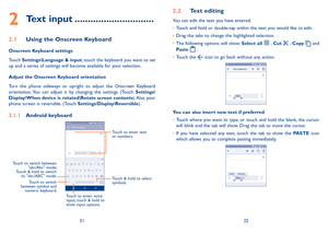 Page 173132
2 Text input ������������������������������
2�1 Using the Onscreen Keyboard
Onscreen Keyboard settings
Touch Settings\Language & input, touch the keyboard you want to set up and a series of settings will become available for your selection. 
Adjust the Onscreen Keyboard orientation
Turn  the  phone  sideways  or  upright  to  adjust  the  Onscreen  Keyboard orientation. You  can  adjust  it  by  changing  the  settings  (Touch Settings\Display\When device is rotated\Rotate screen contents). Also...