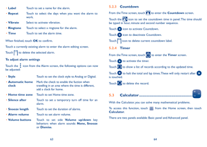 Page 336364
•	LabelTouch to set a name for the alarm.
•	RepeatTouch  to  select  the  days  when  you  want  the  alarm  to work.
•	VibrateSelect to activate vibration.
•	RingtoneTouch to select a ringtone for the alarm.
•	TimeTouch to set the alarm time.
When finished, touch OK to confirm.
Touch a currently existing alarm to enter the alarm editing screen.
Touch  to delete the selected alarm.
To adjust alarm settings
Touch  the   icon  from  the Alarm  screen,  the  following  options  can  now be adjusted:
•...