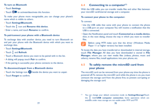 Page 407778
To turn on Bluetooth
•	Touch Settings.
•	Touch  to activate/deactivate this function.
To  make  your  phone  more  recognizable,  you  can  change  your  phone's name which is visible to others.
•	Touch Settings\Bluetooth.
•	Touch the  icon and Rename this device.
•	Enter a name, and touch Rename to confirm.
To pair/connect your phone with a Bluetooth device 
To  exchange  data  with  another  device,  you  need  to  turn  Bluetooth  on and  pair  your  phone  with  the  Bluetooth  device  with...