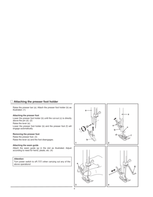 Page 12b a
Raise the presser bar (a). Attach the presser foot holder (b) as
illustrated. (1)
Lower the presser foot holder (b) until the cut-out (c) is directly
above the pin (d). (2)
Raise the lever (e).
Lower the presser foot holder (b) and the presser foot (f) will
engage automatically.
Raise the presser foot. (3)
Raise the lever (e) and the foot disengages.
Attach the seam guide (g) in the slot as illustrated. Adjust
according to need for hems, pleats, etc. (4)
Turn power switch to off (O) when carrying out...