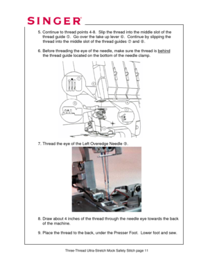 Page 108 
   
  
 
  5. Continue to thread points 4-8.  Slip the thread into the middle slot of the  
      thread guide g.  Go over the take up lever h.  Continue by slipping the  
               thread into the middle slot of the thread guides i and j.  
 
  6. Before threading the eye of the needle, make sure the thread is behind
   
               the thread guide located on the bottom of the needle clamp. 
 
 
 
 
 
 
 
 
 
 
 
 
 
    
 
 
 
 
 7. Thread the eye of the Left Overedge Needle k....