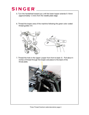 Page 70 
  5. Turn the handwheel toward you until the lower looper extends 5-10mm  
       (approximately ½ inch) from the needle plate edge.  
 
 
 
  6. Thread the looper area of the machine following the green color coded  
       thread guides 4-9. 
 
 
 
 
 
 
 
 
 
 
 
 
 
  
  
  7. Thread the hole in the Upper Looper from front to back k.  Pull about 4  
                inches of thread through the looper and place to the back of the  
                throat plate....