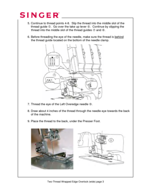 Page 103 
  
 
  5. Continue to thread point s 4-8.  Slip the thread into the middle slot of the  
      thread guide  g.  Go over the take up lever  h.  Continue by slipping the  
               thread into the middle  slot of the thread guides i and  j.  
 
  6. Before threading the eye of the needl e, make sure the thread is behind
   
               the thread guide located on the  bottom of the needle clamp. 
 
 
 
 
 
 
 
 
 
 
 
 
 
    
 
 
 
 
  7. Thread the eye of the Left Overedge needle  k. 
 
  8....