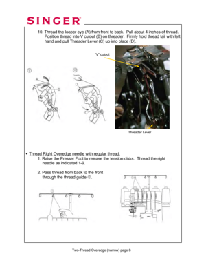 Page 113 
 Two-Thread Overedge (narrow) page 8
 
 
 10. Thread the looper eye (A)  from front to back.  Pull about 4 inches of thread. 
                 Position thread into V cutout (B) on thr eader.  Firmly hold thread tail with left   
                  hand and pull Threader Lever (C) up into place (D).  
 
 
 
 
   
 
 
 
 
 
 
 
 
 
 
 
 
 
 
 
 
 
 
