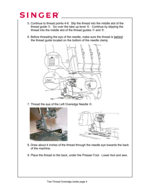 Page 119 
   
  
 
  5. Continue to thread point s 4-8.  Slip the thread into the middle slot of the  
      thread guide  g.  Go over the take up lever  h.  Continue by slipping the  
               thread into the middle  slot of the thread guides i and  j.  
 
  6. Before threading the eye of the needl e, make sure the thread is behind
   
               the thread guide located on the  bottom of the needle clamp. 
 
 
 
 
 
 
 
 
 
 
 
 
 
    
 
 
 
 
  7. Thread the eye of the Left Overedge Needle  k....