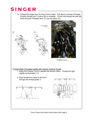 Page 179Three-Thread Ultra-Stretch Mock Safety Stitch page 8 
 
 10. Thread the looper eye (A)  from front to back.  Pull about 4 inches of thread. 
                 Position thread into V cutout (B) on thr eader.  Firmly hold thread tail with left   
                  hand and pull Threader lever (C) up into place (D).  
 
 
 
 
   
 
 
 
 
 
 
 
 
 
 
 
 
 
 
 
 
 
 
