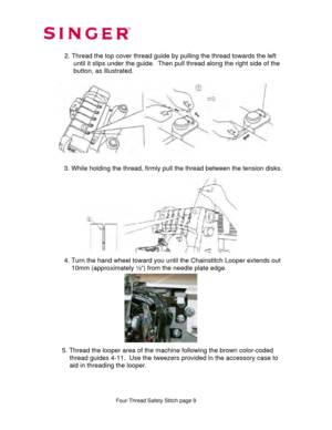 Page 209 
 
 
  
  
 
 
 
 
             4. Turn the hand wheel toward you until the  Chainstitch Looper extends out   
                  10mm (approximately ½ ”) from the needle plate edge. 
 
 
 
 
 
 
 
 
 
 
   5. Thread the looper area of the ma chine following the brown color-coded  
                thr ead guides 4-11.  Use the tweezers provided in the accessory case to  
                 aid in threading the looper. 
   Four-Thread Safety Stitch page 9  
         
           2. Thread the top cover...