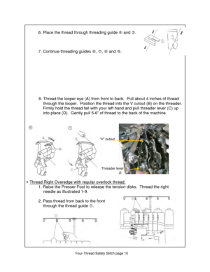 Page 210 
  6. Place the thread through threading guide f and  g. 
 
 
 
  7. Continue threading guides  h, i , j and  k. 
 
  
 
 
 
 
  
 
  
           8. Thread  the looper eye (A) from front to back.  Pull  about 4 inches of thread          
                through the looper.  Position the thread in to the V cutout (B) on the threader.  
      Firmly hold the thread tail with y our left hand and pull threader lever (C) up  
      into place (D).  Gently pull 5- 6” of thread to the back of the machine....