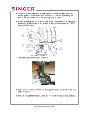 Page 213 
  
  5. Continue to thread points 4-8.  Slip the thread into the middle slot of the  
      thread guide  g.  Go over the take up lever  h.  Continue by slipping the  
               thread into the middle  slot of the thread guides i and  j.  
 
  6. Before threading the eye of the needle,  make sure the thread is in front
 of  
               the thread guide located on the bottom  of the needle clamp for the Cover  
                Stitch or Chainstitch. 
 
 
 
 
 
 
 
 
 
 
 
 
 
 
  
  7. Thread...