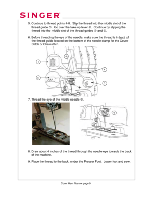 Page 260 
  
  5. Continue to thread points 4-8.  Slip the thread into the middle slot of the  
      thread guide  g.  Go over the take up lever  h.  Continue by slipping the  
               thread into the middle  slot of the thread guides i and  j.  
 
  6. Before threading the eye of the needle,  make sure the thread is in front
 of  
               the thread guide located on the bottom  of the needle clamp for the Cover  
                Stitch or Chainstitch. 
 
 
 
 
 
 
 
 
 
 
 
 
 
 
  
  7. Thread...