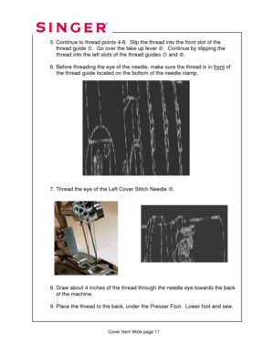 Page 275 
 
  5. Continue to thread point s 4-8.  Slip the thread into the front slot of the  
      thread guide  g.  Go over the take up lever  h.  Continue by slipping the  
               thread into the left sl ots of the thread guides i and  j.  
 
  6. Before threading the eye of the needle,  make sure the thread is in front
 of  
               the thread guide located on the  bottom of the needle clamp. 
 
 
 
 
 
 
 
 
 
 
 
 
 
    
 
 
 
 
  7. Thread the eye of the Left Cover Stitch Needle  k....